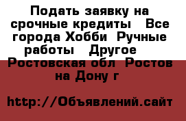 Подать заявку на срочные кредиты - Все города Хобби. Ручные работы » Другое   . Ростовская обл.,Ростов-на-Дону г.